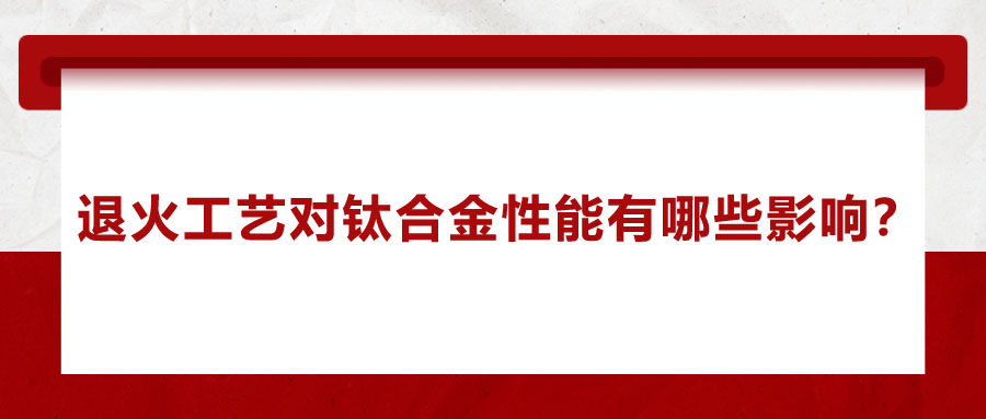 退火工艺对钛合金性能有哪些影响？
