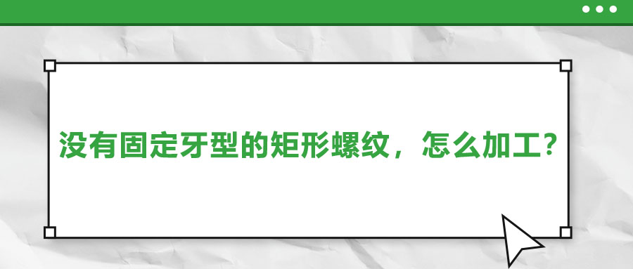 没有固定牙型的矩形螺纹，怎么加工？