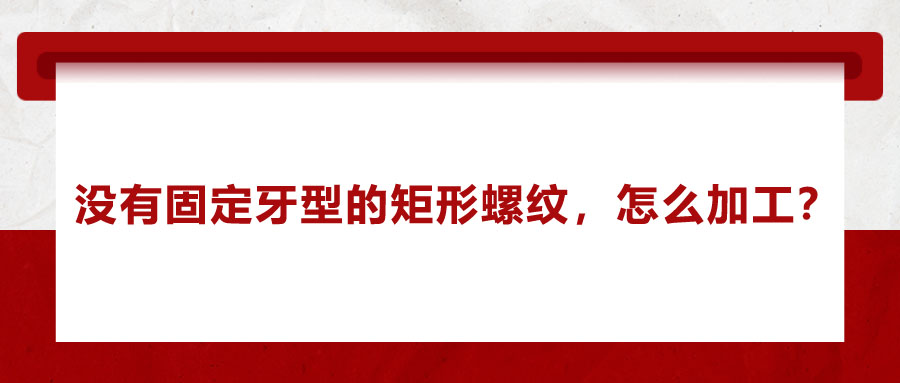 没有固定牙型的矩形螺纹，怎么加工？